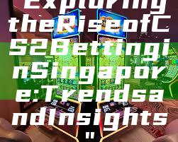 "Exploring the Rise of CS2 Betting in Singapore: Trends and Insights"